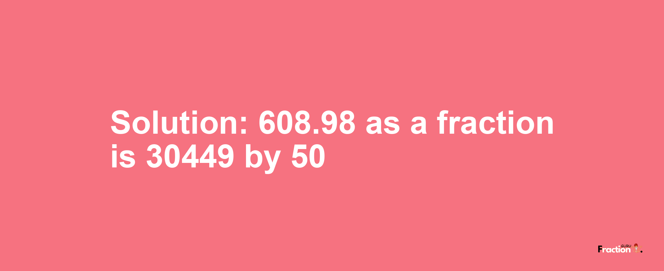 Solution:608.98 as a fraction is 30449/50
